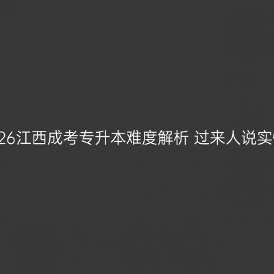 2026江西成考专升本难度解析 过来人说实情